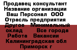 Продавец-консультант › Название организации ­ Ваш Персонал, ООО › Отрасль предприятия ­ Другое › Минимальный оклад ­ 1 - Все города Работа » Вакансии   . Калининградская обл.,Приморск г.